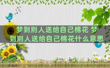 梦到别人送给自己棉花 梦到别人送给自己棉花什么意思